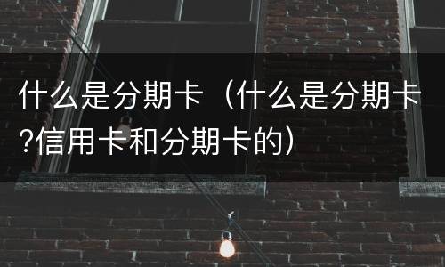 什么是分期卡（什么是分期卡?信用卡和分期卡的）