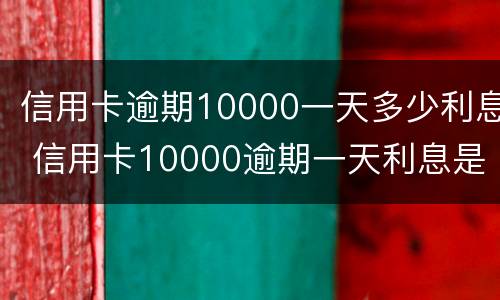 信用卡逾期10000一天多少利息 信用卡10000逾期一天利息是多少