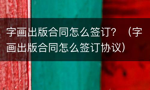字画出版合同怎么签订？（字画出版合同怎么签订协议）