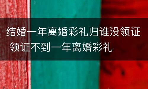 结婚一年离婚彩礼归谁没领证 领证不到一年离婚彩礼