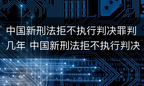 中国新刑法拒不执行判决罪判几年 中国新刑法拒不执行判决罪判几年以上