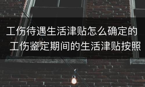 工伤待遇生活津贴怎么确定的 工伤鉴定期间的生活津贴按照什么发放