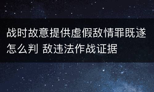 战时故意提供虚假敌情罪既遂怎么判 敌违法作战证据