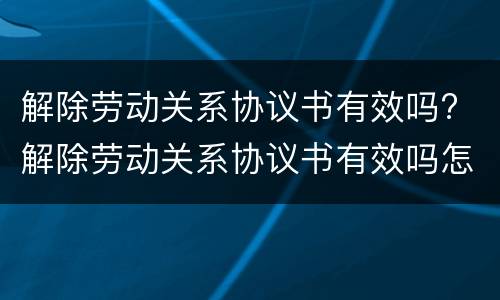 解除劳动关系协议书有效吗? 解除劳动关系协议书有效吗怎么写