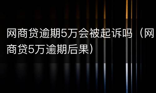 网商贷逾期5万会被起诉吗（网商贷5万逾期后果）