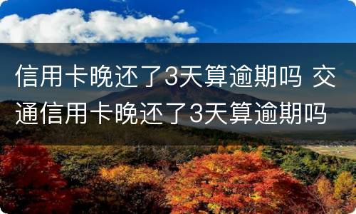 信用卡晚还了3天算逾期吗 交通信用卡晚还了3天算逾期吗