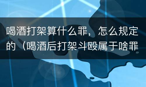 喝酒打架算什么罪，怎么规定的（喝酒后打架斗殴属于啥罪刑）