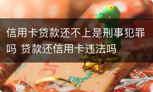 信用卡贷款还不上是刑事犯罪吗 贷款还信用卡违法吗