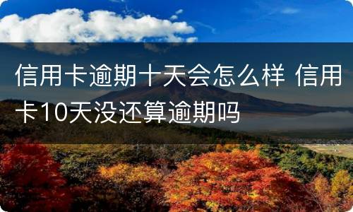 信用卡逾期十天会怎么样 信用卡10天没还算逾期吗