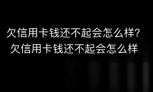 欠信用卡钱还不起会怎么样？ 欠信用卡钱还不起会怎么样