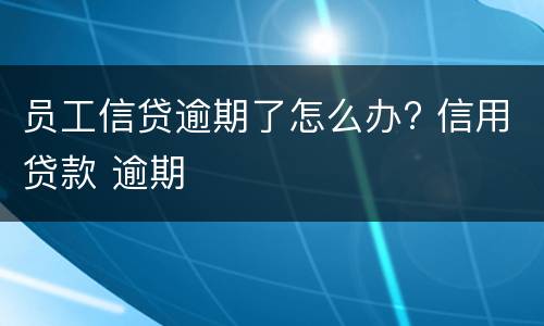 员工信贷逾期了怎么办? 信用贷款 逾期