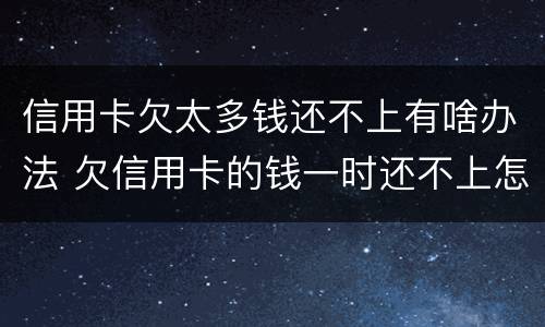 信用卡欠太多钱还不上有啥办法 欠信用卡的钱一时还不上怎么办