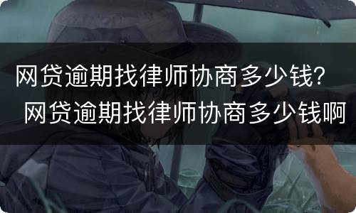 网贷逾期找律师协商多少钱？ 网贷逾期找律师协商多少钱啊