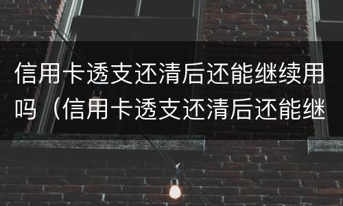 信用卡透支还清后还能继续用吗（信用卡透支还清后还能继续用吗）