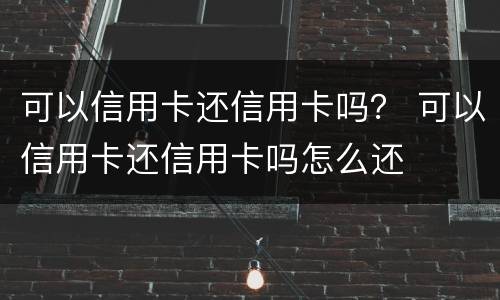 可以信用卡还信用卡吗？ 可以信用卡还信用卡吗怎么还