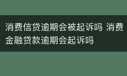 消费信贷逾期会被起诉吗 消费金融贷款逾期会起诉吗