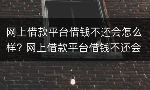 网上借款平台借钱不还会怎么样? 网上借款平台借钱不还会怎么样