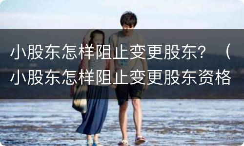 小股东怎样阻止变更股东？（小股东怎样阻止变更股东资格）