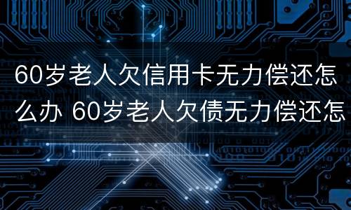 60岁老人欠信用卡无力偿还怎么办 60岁老人欠债无力偿还怎么办