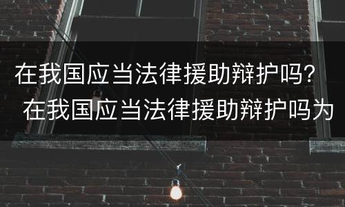 在我国应当法律援助辩护吗？ 在我国应当法律援助辩护吗为什么