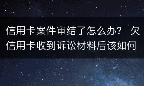 信用卡案件审结了怎么办？ 欠信用卡收到诉讼材料后该如何处理