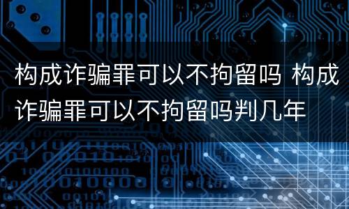 构成诈骗罪可以不拘留吗 构成诈骗罪可以不拘留吗判几年
