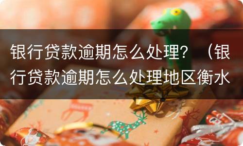 银行贷款逾期怎么处理？（银行贷款逾期怎么处理地区衡水）