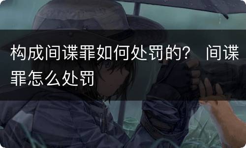 构成间谍罪如何处罚的？ 间谍罪怎么处罚