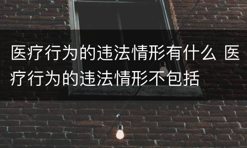 医疗行为的违法情形有什么 医疗行为的违法情形不包括