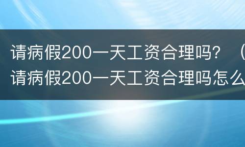 请病假200一天工资合理吗？（请病假200一天工资合理吗怎么算）