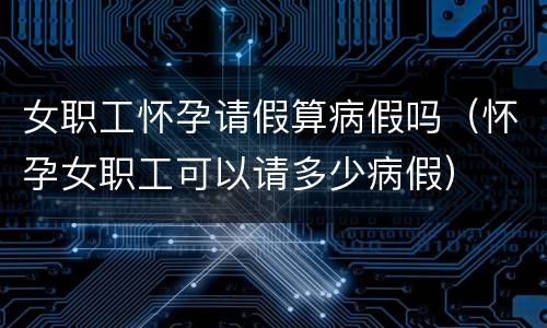 女职工怀孕请假算病假吗（怀孕女职工可以请多少病假）