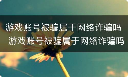 游戏账号被骗属于网络诈骗吗 游戏账号被骗属于网络诈骗吗知乎