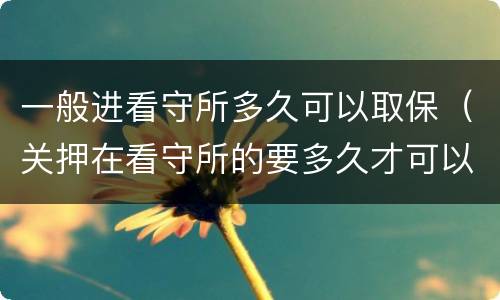 一般进看守所多久可以取保（关押在看守所的要多久才可以取保）