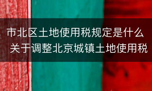市北区土地使用税规定是什么 关于调整北京城镇土地使用税