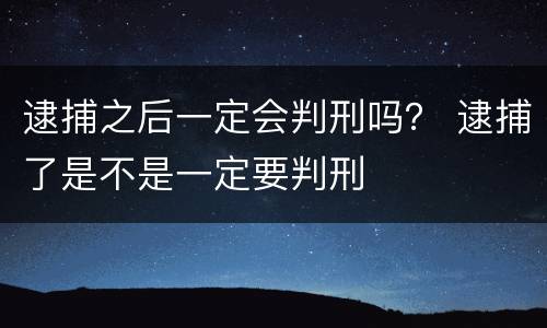 逮捕之后一定会判刑吗？ 逮捕了是不是一定要判刑