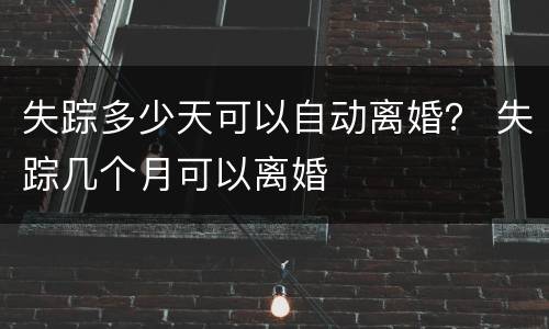 失踪多少天可以自动离婚？ 失踪几个月可以离婚