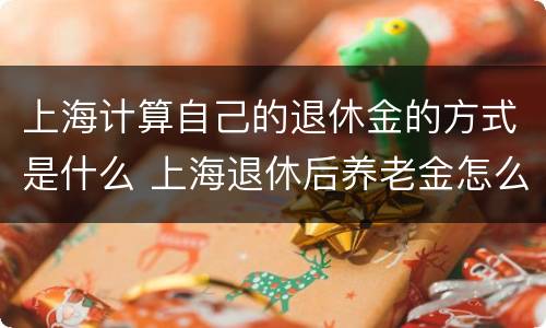 上海计算自己的退休金的方式是什么 上海退休后养老金怎么计算方式
