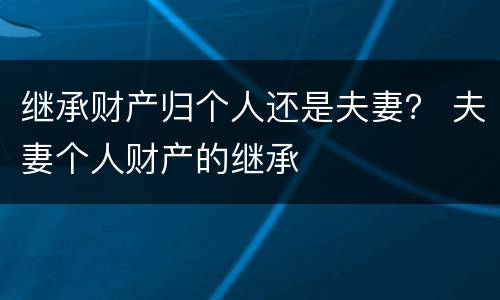 继承财产归个人还是夫妻？ 夫妻个人财产的继承