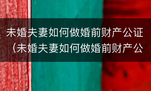 未婚夫妻如何做婚前财产公证（未婚夫妻如何做婚前财产公证）