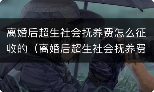 离婚后超生社会抚养费怎么征收的（离婚后超生社会抚养费怎么征收的呢）