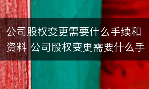 公司股权变更需要什么手续和资料 公司股权变更需要什么手续和资料和证件
