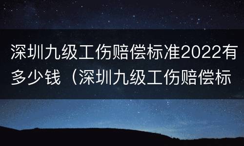 深圳九级工伤赔偿标准2022有多少钱（深圳九级工伤赔偿标准2022有多少钱一个月）