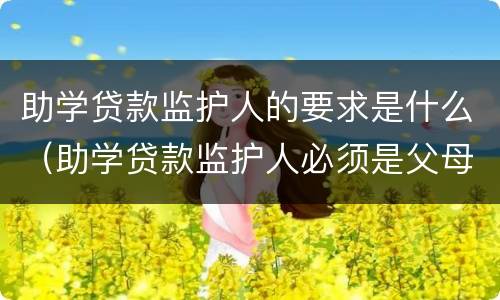 助学贷款监护人的要求是什么（助学贷款监护人必须是父母吗）
