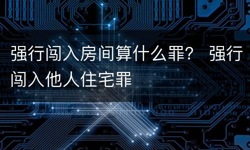 强行闯入房间算什么罪？ 强行闯入他人住宅罪