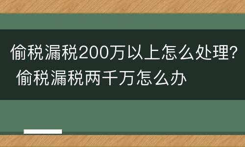 偷税漏税200万以上怎么处理？ 偷税漏税两千万怎么办