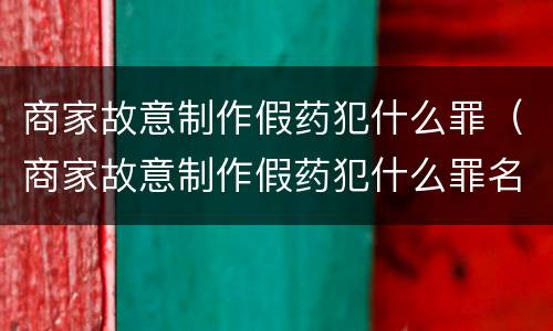 商家故意制作假药犯什么罪（商家故意制作假药犯什么罪名）