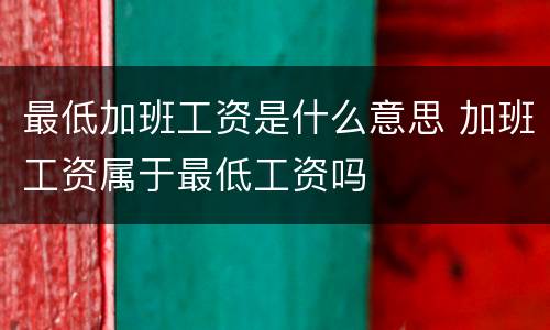 最低加班工资是什么意思 加班工资属于最低工资吗
