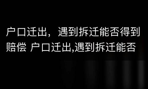 户口迁出，遇到拆迁能否得到赔偿 户口迁出,遇到拆迁能否得到赔偿款
