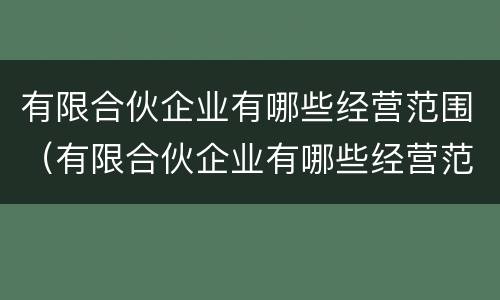 有限合伙企业有哪些经营范围（有限合伙企业有哪些经营范围）