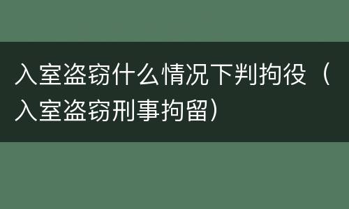 入室盗窃什么情况下判拘役（入室盗窃刑事拘留）